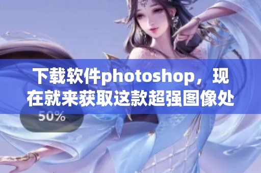 下载软件photoshop，现在就来获取这款超强图像处理工具吧！