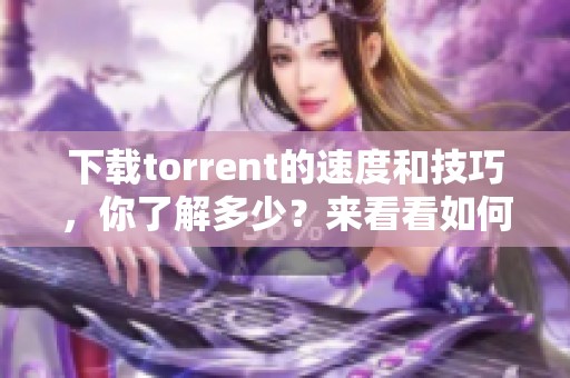 下载torrent的速度和技巧，你了解多少？来看看如何合理使用torrent。