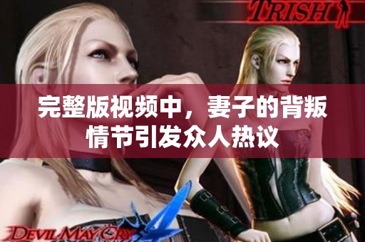 完整版视频中，妻子的背叛情节引发众人热议