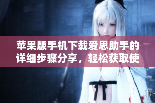苹果版手机下载爱思助手的详细步骤分享，轻松获取使用技巧与经验建议