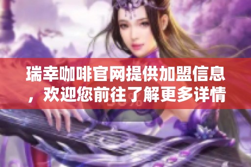 瑞幸咖啡官网提供加盟信息，欢迎您前往了解更多详情