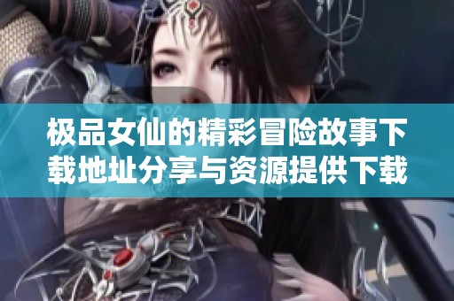 极品女仙的精彩冒险故事下载地址分享与资源提供下载方法