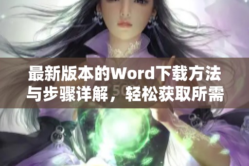 最新版本的Word下载方法与步骤详解，轻松获取所需版本的Word软件