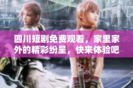 四川短剧免费观看，家里家外的精彩纷呈，快来体验吧！