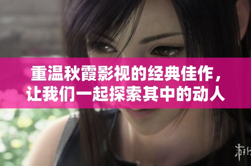 重温秋霞影视的经典佳作，让我们一起探索其中的动人故事与魅力