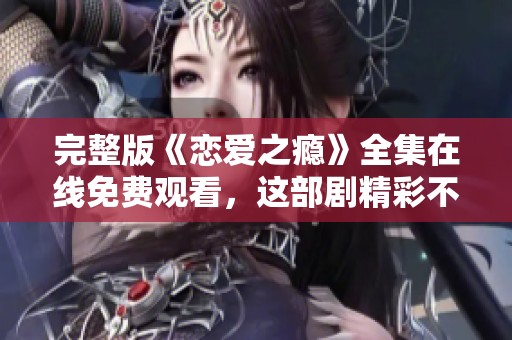 完整版《恋爱之瘾》全集在线免费观看，这部剧精彩不容错过