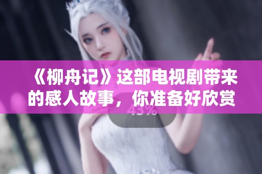 《柳舟记》这部电视剧带来的感人故事，你准备好欣赏了吗