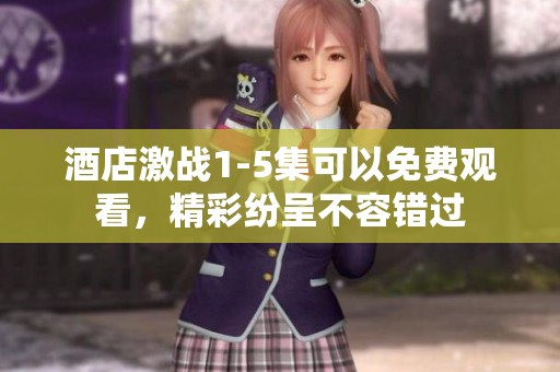 酒店激战1-5集可以免费观看，精彩纷呈不容错过
