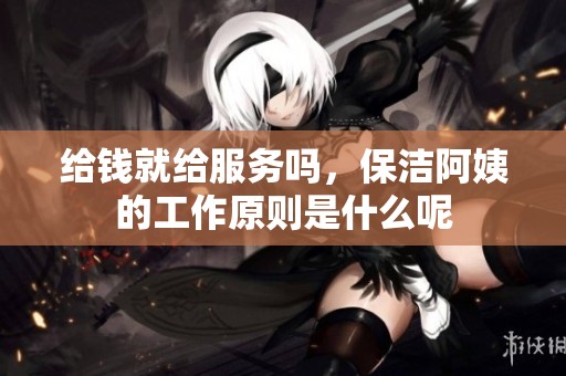 给钱就给服务吗，保洁阿姨的工作原则是什么呢