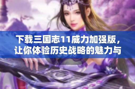 下载三国志11威力加强版，让你体验历史战略的魅力与乐趣