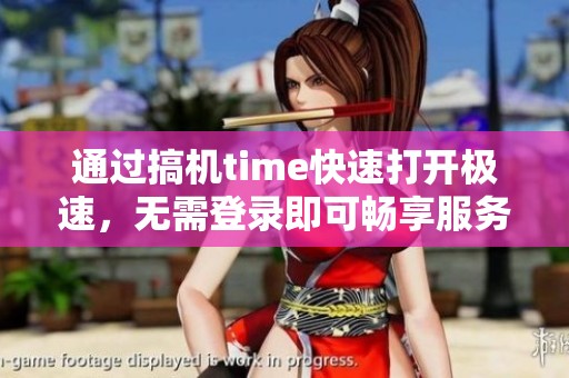 通过搞机time快速打开极速，无需登录即可畅享服务体验