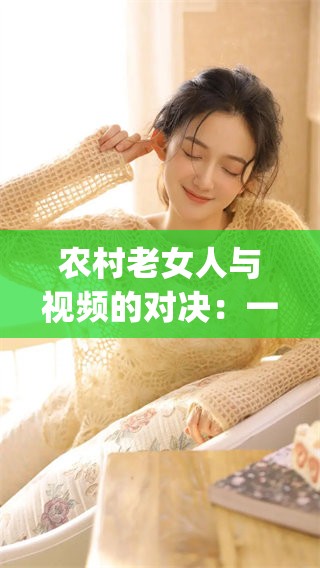 农村老女人与视频的对决：一场不同寻常的pk故事详解