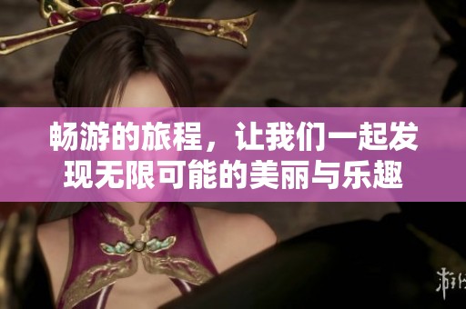 畅游的旅程，让我们一起发现无限可能的美丽与乐趣