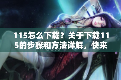 115怎么下载？关于下载115的步骤和方法详解，快来看看吧！