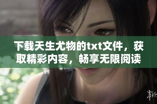 下载天生尤物的txt文件，获取精彩内容，畅享无限阅读乐趣！
