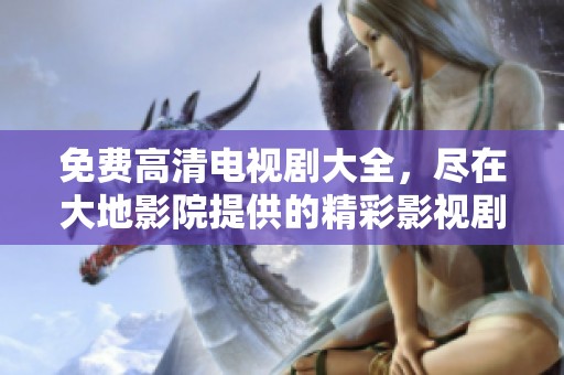 免费高清电视剧大全，尽在大地影院提供的精彩影视剧集