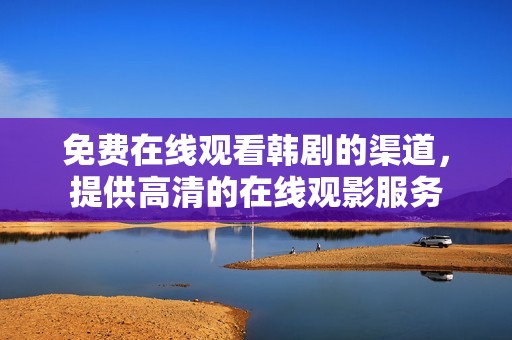 免费在线观看韩剧的渠道，提供高清的在线观影服务