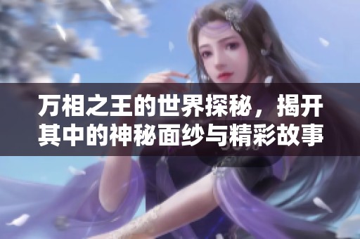 万相之王的世界探秘，揭开其中的神秘面纱与精彩故事