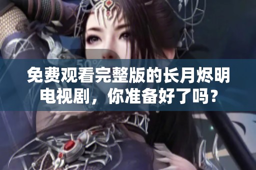 免费观看完整版的长月烬明电视剧，你准备好了吗？