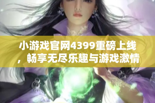 小游戏官网4399重磅上线，畅享无尽乐趣与游戏激情体验！