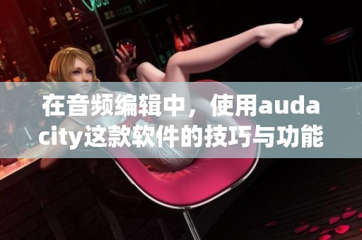 在音频编辑中，使用audacity这款软件的技巧与功能解析