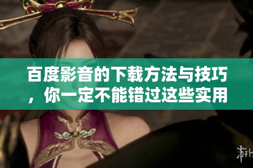百度影音的下载方法与技巧，你一定不能错过这些实用信息
