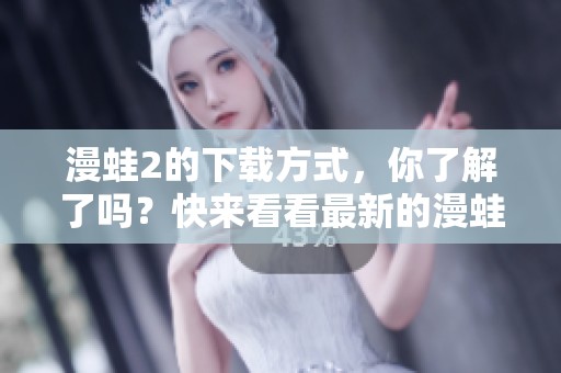 漫蛙2的下载方式，你了解了吗？快来看看最新的漫蛙2下载教程吧！