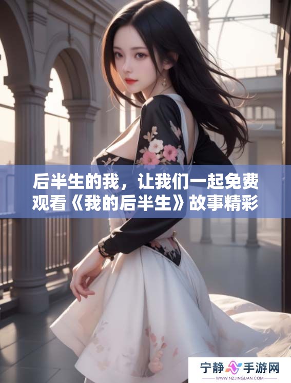 后半生的我，让我们一起免费观看《我的后半生》故事精彩纷呈