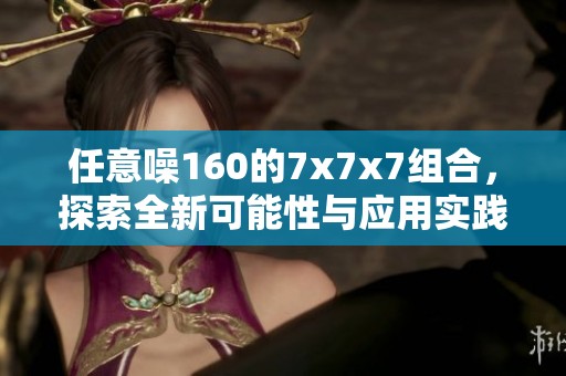 任意噪160的7x7x7组合，探索全新可能性与应用实践