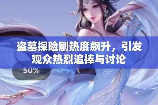 盗墓探险剧热度飙升，引发观众热烈追捧与讨论