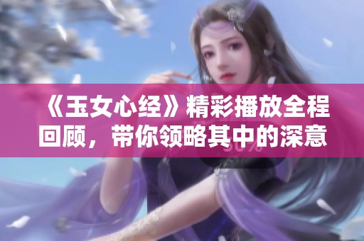 《玉女心经》精彩播放全程回顾，带你领略其中的深意与魅力