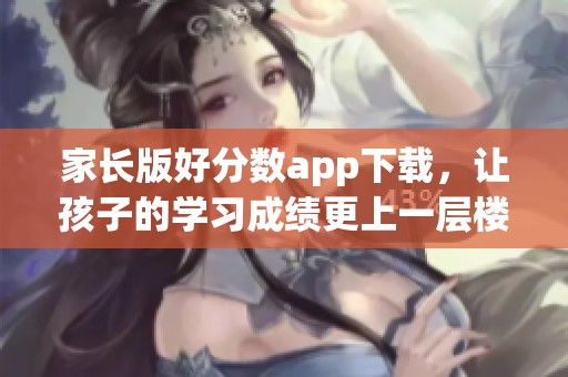 家长版好分数app下载，让孩子的学习成绩更上一层楼