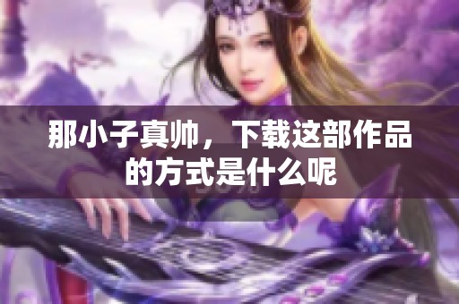 那小子真帅，下载这部作品的方式是什么呢