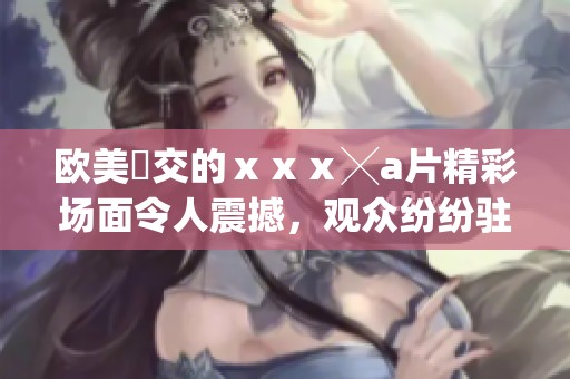 欧美嘼交的ⅹⅹⅹ╳**精彩场面令人震撼，观众纷纷驻足观看其中的魅力与风情。
