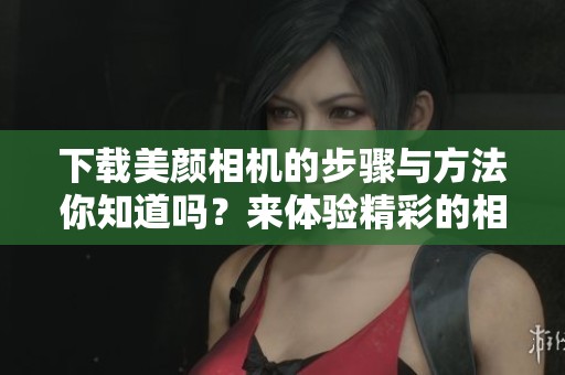 下载美颜相机的步骤与方法你知道吗？来体验精彩的相机吧！
