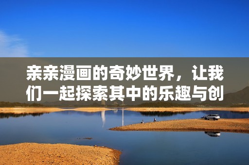 亲亲漫画的奇妙世界，让我们一起探索其中的乐趣与创造力