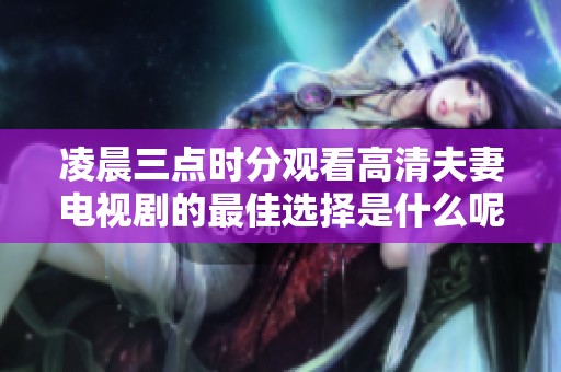 凌晨三点时分观看高清夫妻电视剧的最佳选择是什么呢