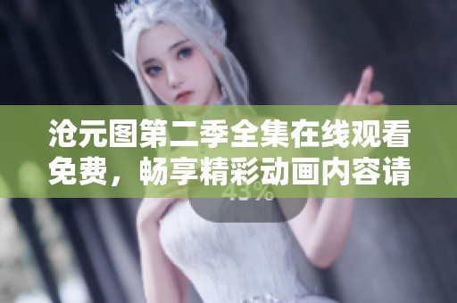 沧元图第二季全集在线观看免费，畅享精彩动画内容请速来观看！