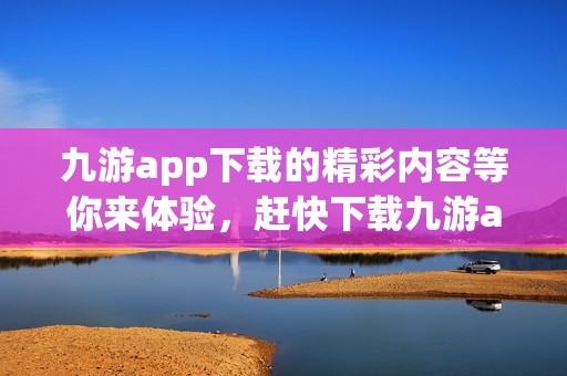 九游app下载的精彩内容等你来体验，赶快下载九游app下载加入我们的活动吧！