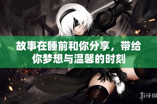 故事在睡前和你分享，带给你梦想与温馨的时刻