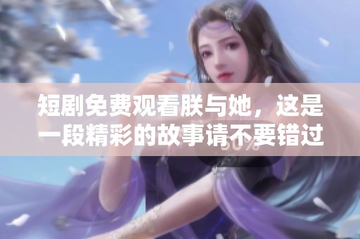 短剧免费观看朕与她，这是一段精彩的故事请不要错过