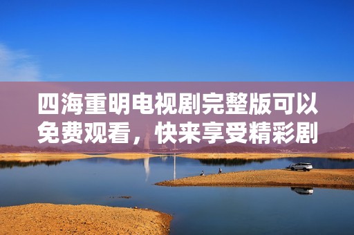 四海重明电视剧完整版可以免费观看，快来享受精彩剧情吧！