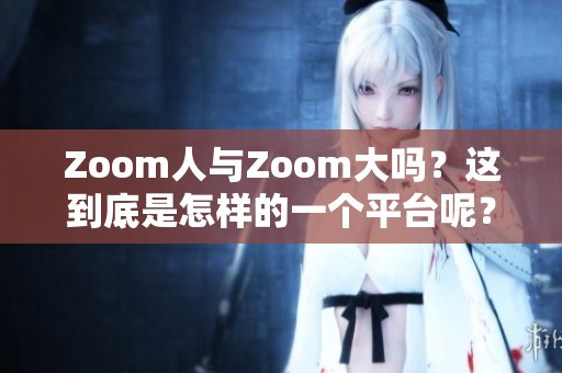 Zoom人与Zoom大吗？这到底是怎样的一个平台呢？