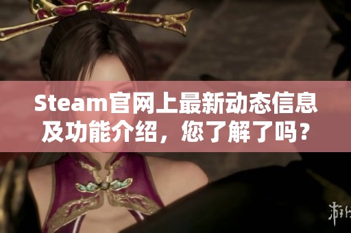 Steam官网上最新动态信息及功能介绍，您了解了吗？