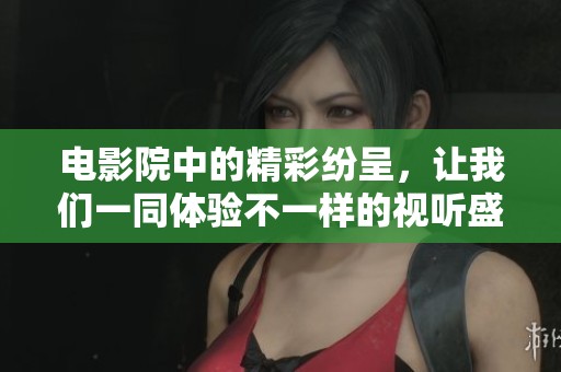 电影院中的精彩纷呈，让我们一同体验不一样的视听盛宴吧