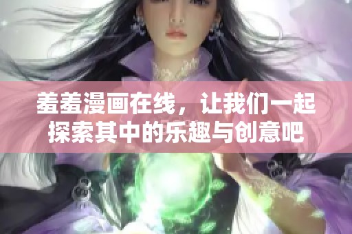 羞羞漫画在线，让我们一起探索其中的乐趣与创意吧