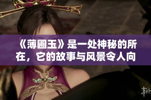 《薄圃玉》是一处神秘的所在，它的故事与风景令人向往