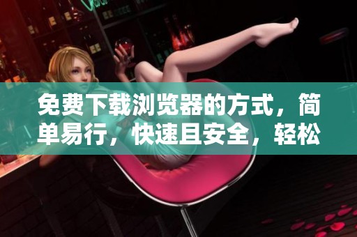 免费下载浏览器的方式，简单易行，快速且安全，轻松获取。