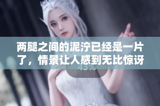 两腿之间的泥泞已经是一片了，情景让人感到无比惊讶与无奈