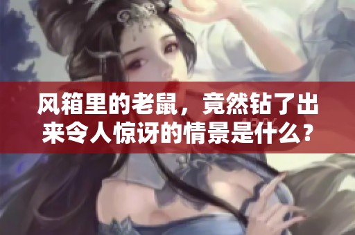 风箱里的老鼠，竟然钻了出来令人惊讶的情景是什么？